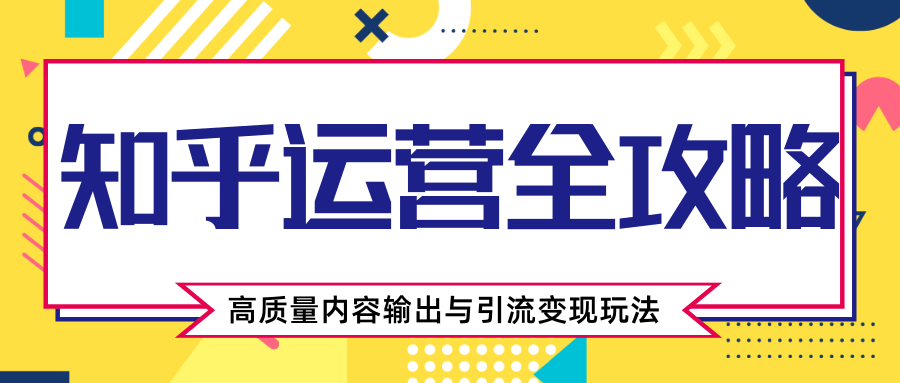 知乎运营全攻略，涨盐值最快的方法，高质量内容输出与引流变现玩法（共3节视频）-一起去尚学资源库