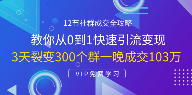 12节社群成交全攻略：从0到1快速引流变现，3天裂变300个群一晚成交103万-一起去尚学资源库
