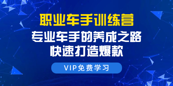 职业车手训练营：专业车手的养成之路，快速打造爆款（8节-无水印直播课）-一起去尚学资源库