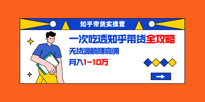 知乎带货实操营：一次吃透知乎带货全攻略 无货源躺赚高佣，月入1-10万-一起去尚学资源库