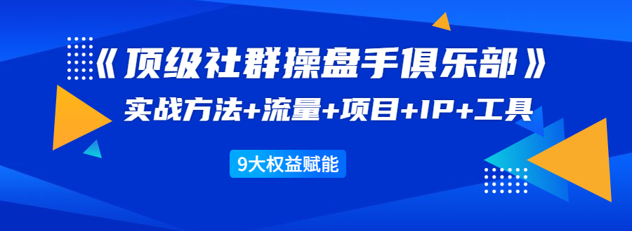《顶级社群操盘手俱乐部》实战方法+流量+项目+IP+工具 9大权益赋能-一起去尚学资源库