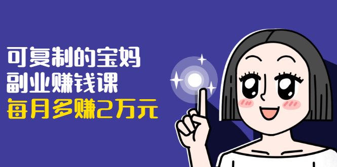 可复制的宝妈副业赚钱课：左手赚这在右手带娃，每月多赚2万元-一起去尚学资源库
