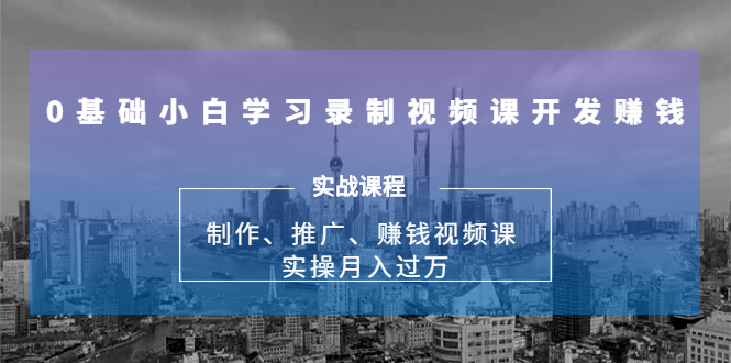 0基础小白学习录制视频课开发赚钱：制作、推广、赚钱视频课 实操月入过万-一起去尚学资源库