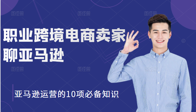 职业跨境电商卖家聊亚马逊：亚马逊运营的10项必备知识，12堂课让你看懂亚马逊运营-一起去尚学资源库