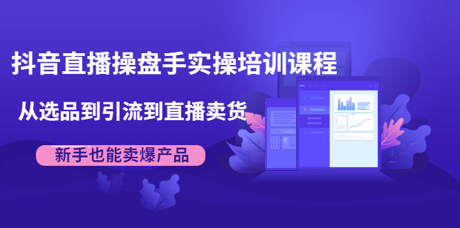 抖音直播操盘手实操培训课程：从选品到引流到直播卖货，新手也能卖爆产品-一起去尚学资源库