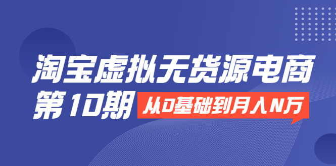 淘宝虚拟无货源电商第10期：从0基础到月入N万，全程实操，可批量操作-一起去尚学资源库