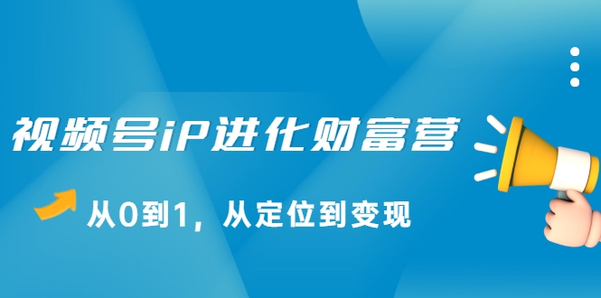 视频号iP进化财富营，从0到1，从定位到变现赚钱（价值1577元）-一起去尚学资源库