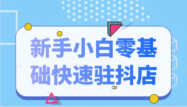 抖音小店新手小白零基础快速入驻抖店100%开通（全套11节课程）-一起去尚学资源库