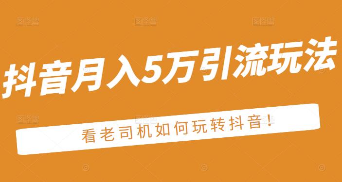老古董·抖音月入5万引流玩法，看看老司机如何玩转抖音(附赠：抖音另类引流思路)-一起去尚学资源库