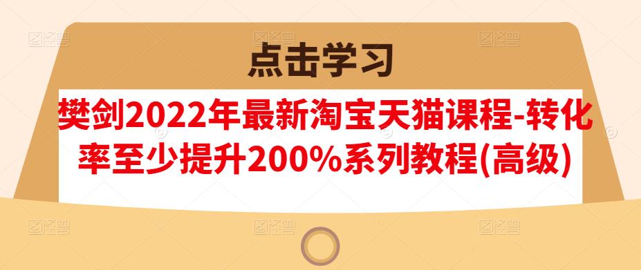 樊剑2022年最新淘宝天猫课程-转化率至少提升200%系列教程(高级)-一起去尚学资源库