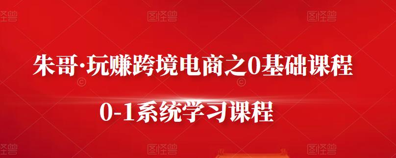 朱哥·玩赚跨境电商之0基础课程，0-1系统学习课程-一起去尚学资源库