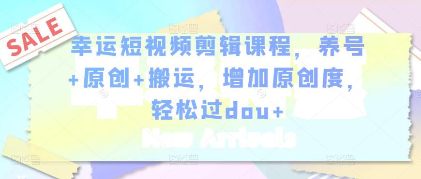 幸运短视频剪辑课程，养号+原创+搬运，增加原创度，轻松过dou+-一起去尚学资源库