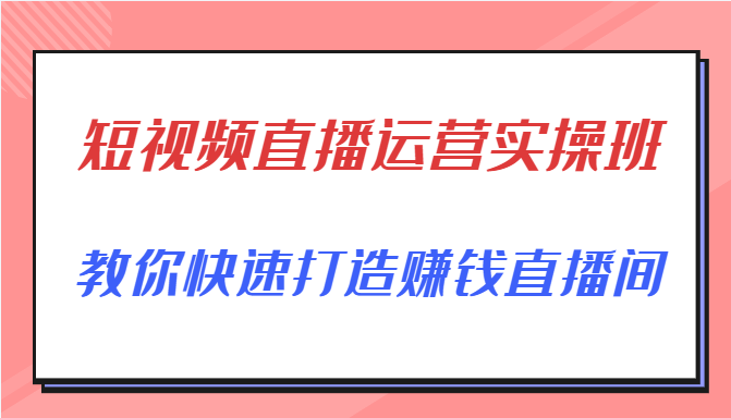 短视频直播运营实操班，直播带货精细化运营实操，教你快速打造赚钱直播间-一起去尚学资源库