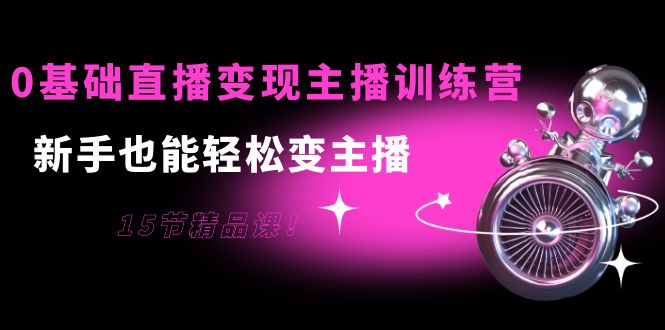 0基础直播变现主播训练营：新手也能轻松变主播，15节精品课-一起去尚学资源库