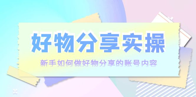 好物分享实操：新手如何做好物分享的账号内容，实操教学-一起去尚学资源库
