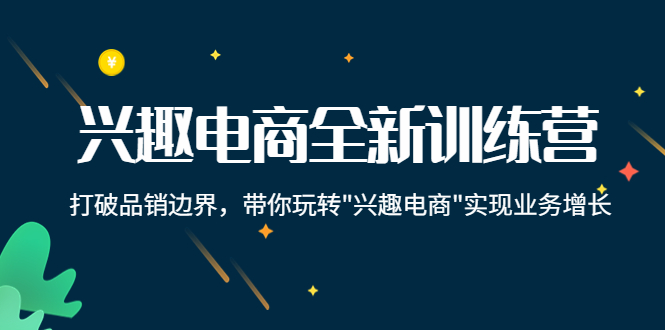 兴趣电商全新训练营：打破品销边界，带你玩转“兴趣电商“实现业务增长-一起去尚学资源库
