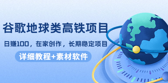 谷歌地球类高铁项目，日赚100，在家创作，长期稳定项目（教程+素材软件）-一起去尚学资源库