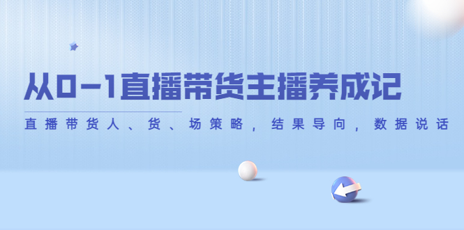 从0-1直播带货主播养成记，直播带货人、货、场策略，结果导向，数据说话-一起去尚学资源库