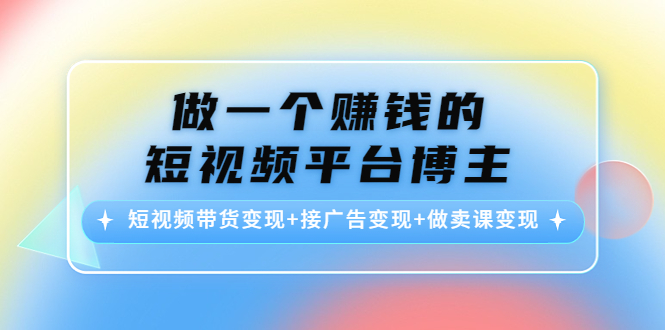 做一个赚钱的短视频平台博主：短视频带货变现+接广告变现+做卖课变现-一起去尚学资源库