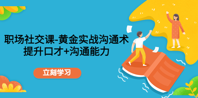职场社交课：黄金实战沟通术，提升口才+沟通能力-一起去尚学资源库