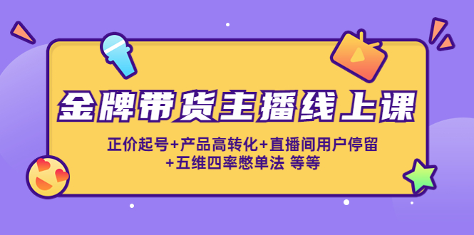 金牌带货主播线上课：正价起号+产品高转化+直播间用户停留+五维四率憋单法-一起去尚学资源库