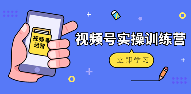 微信视频号实操训练营：视频号起号运营纯干货玩法！-一起去尚学资源库