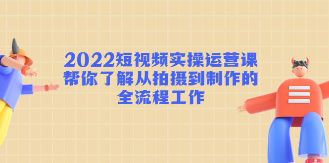 2022短视频实操运营课：帮你了解从拍摄到制作的全流程工作-一起去尚学资源库