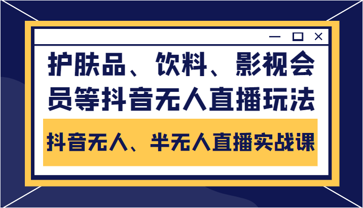 抖音无人、半无人直播实战课，护肤品、饮料、影视会员等抖音无人直播玩法-一起去尚学资源库