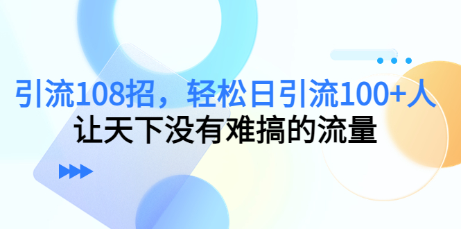 引流108招，轻松日引流100+人，让天下没有难搞的流量-一起去尚学资源库