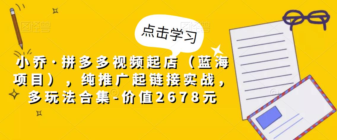 小乔·拼多多视频起店（蓝海项目），纯推广起链接实战，多玩法合集-价值2678元-一起去尚学资源库